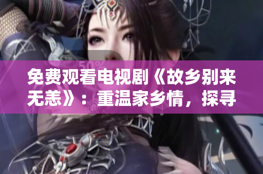 免费观看电视剧《故乡别来无恙》：重温家乡情，探寻自我归属。