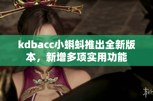 kdbacc小蝌蚪推出全新版本，新增多项实用功能
