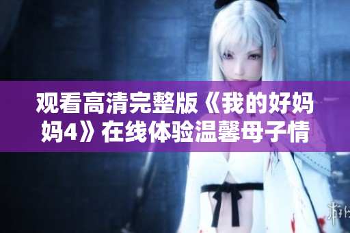 观看高清完整版《我的好妈妈4》在线体验温馨母子情