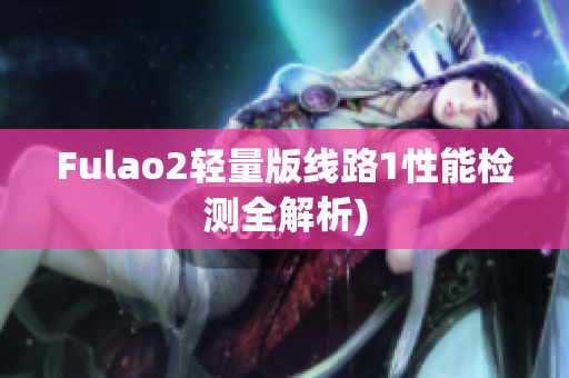 Fulao2轻量版线路1性能检测全解析)