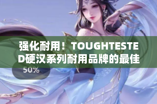 强化耐用！TOUGHTESTED硬汉系列耐用品牌的最佳选择