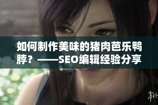如何制作美味的猪肉芭乐鸭脖？——SEO编辑经验分享