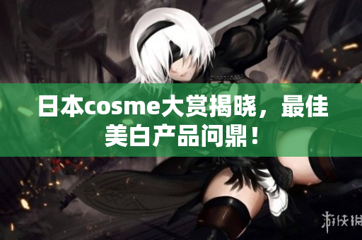 日本cosme大赏揭晓，最佳美白产品问鼎！