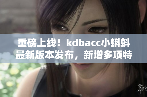 重磅上线！kdbacc小蝌蚪最新版本发布，新增多项特色功能！