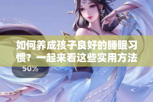 如何养成孩子良好的睡眠习惯？一起来看这些实用方法！