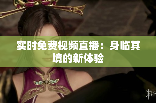实时免费视频直播：身临其境的新体验