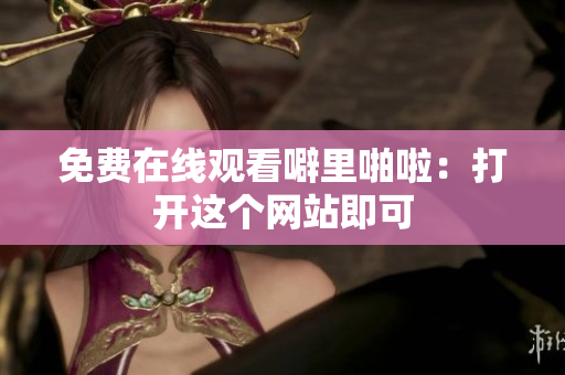 免费在线观看噼里啪啦：打开这个网站即可