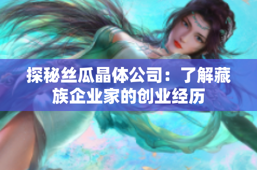 探秘丝瓜晶体公司：了解藏族企业家的创业经历