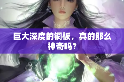 巨大深度的铜板，真的那么神奇吗？