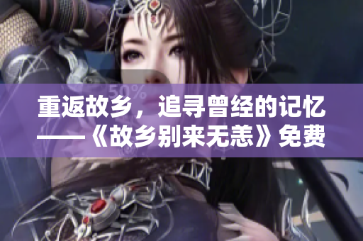 重返故乡，追寻曾经的记忆——《故乡别来无恙》免费在线观看