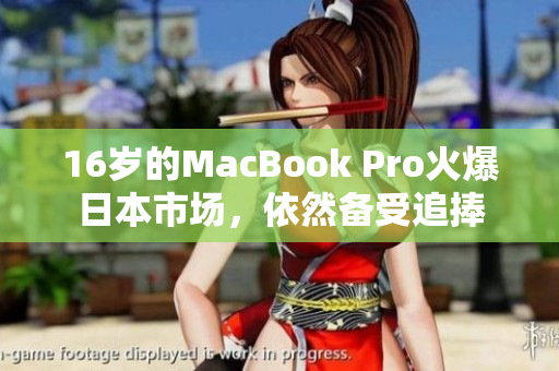 16岁的MacBook Pro火爆日本市场，依然备受追捧