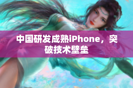 中国研发成熟iPhone，突破技术壁垒