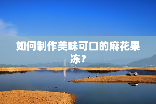 如何制作美味可口的麻花果冻？
