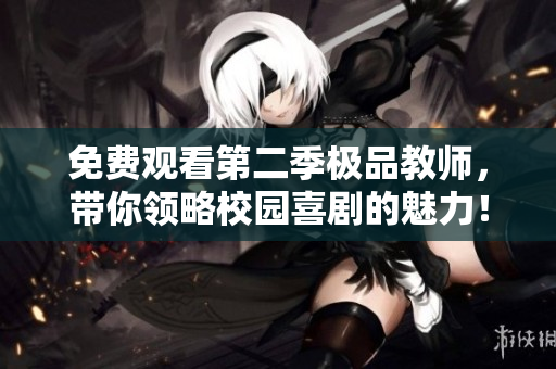 免费观看第二季极品教师，带你领略校园喜剧的魅力！