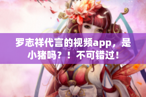 罗志祥代言的视频app，是小猪吗？！不可错过！