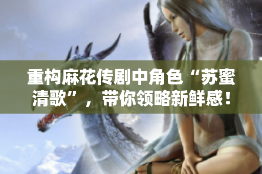 重构麻花传剧中角色“苏蜜清歌”，带你领略新鲜感！