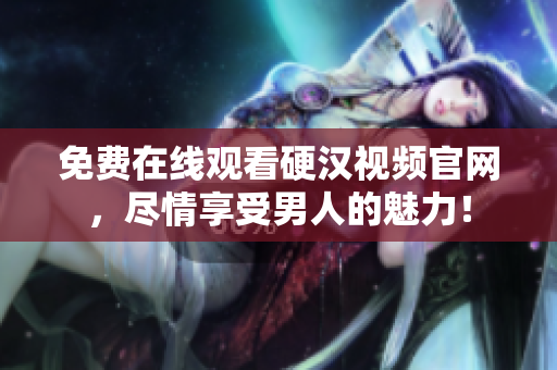免费在线观看硬汉视频官网，尽情享受男人的魅力！