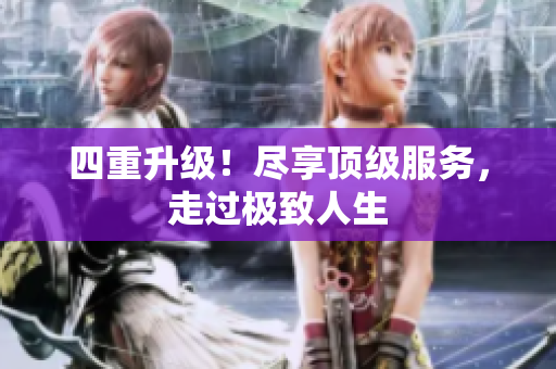 四重升级！尽享顶级服务，走过极致人生