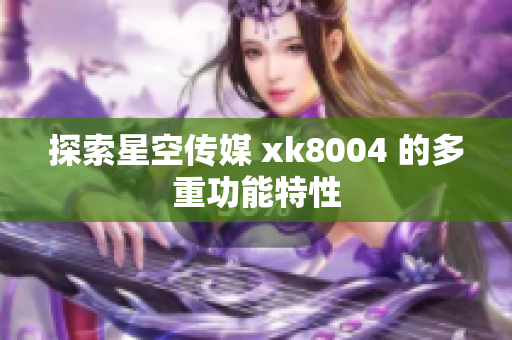 探索星空传媒 xk8004 的多重功能特性