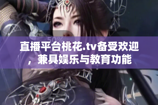 直播平台桃花.tv备受欢迎，兼具娱乐与教育功能