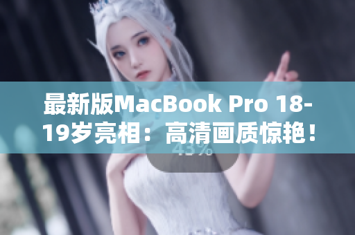 最新版MacBook Pro 18-19岁亮相：高清画质惊艳！