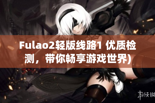 Fulao2轻版线路1 优质检测，带你畅享游戏世界)