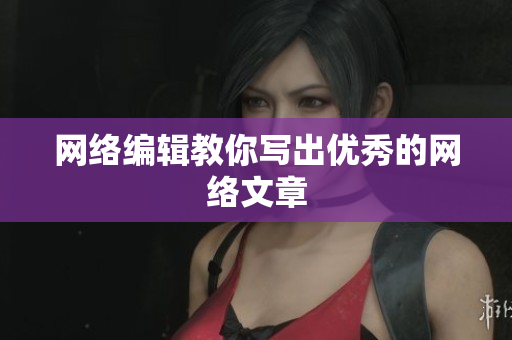 网络编辑教你写出优秀的网络文章