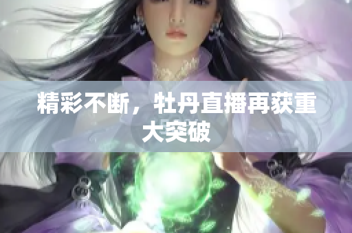 精彩不断，牡丹直播再获重大突破
