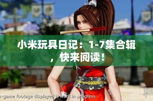 小米玩具日记：1-7集合辑，快来阅读！