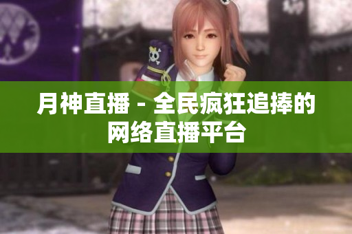 月神直播 - 全民疯狂追捧的网络直播平台
