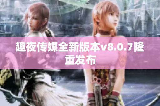 趣夜传媒全新版本v8.0.7隆重发布