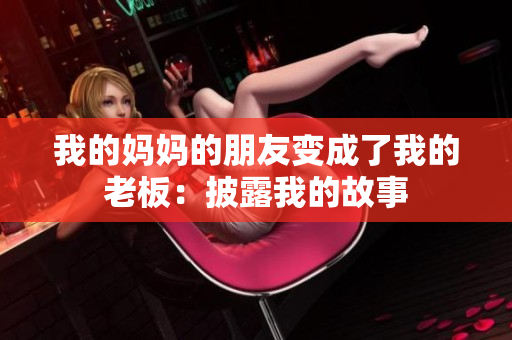 我的妈妈的朋友变成了我的老板：披露我的故事