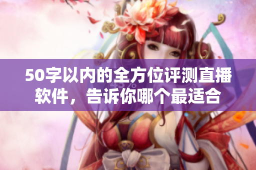 50字以内的全方位评测直播软件，告诉你哪个最适合