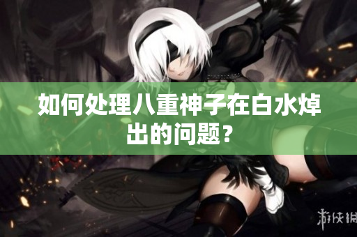 如何处理八重神子在白水焯出的问题？