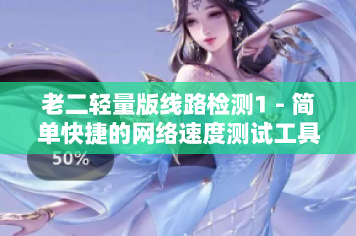 老二轻量版线路检测1 - 简单快捷的网络速度测试工具