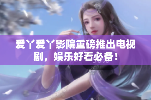 爱丫爱丫影院重磅推出电视剧，娱乐好看必备！