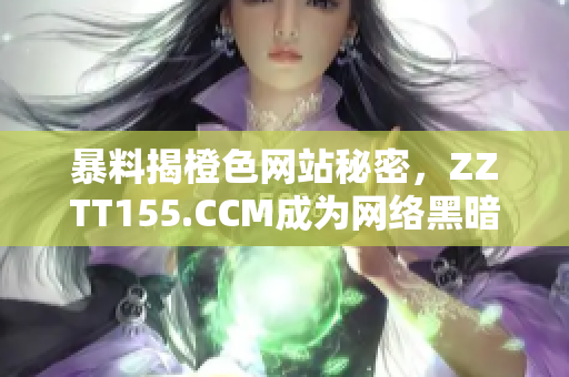 暴料揭橙色网站秘密，ZZTT155.CCM成为网络黑暗角落