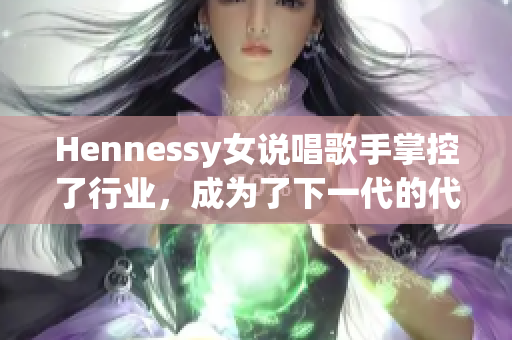 Hennessy女说唱歌手掌控了行业，成为了下一代的代名词
