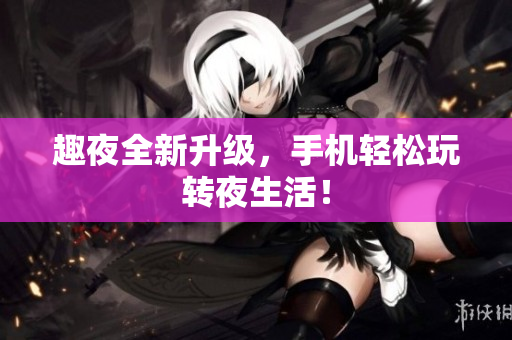 趣夜全新升级，手机轻松玩转夜生活！