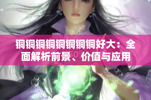 铜铜铜铜铜铜铜铜好大：全面解析前景、价值与应用