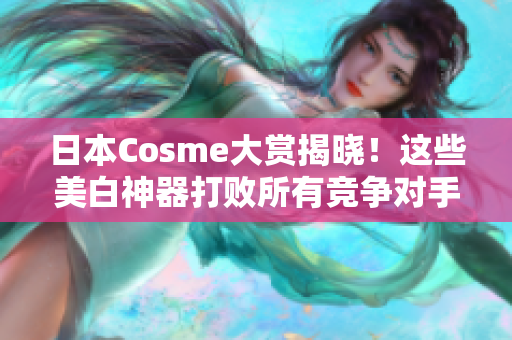 日本Cosme大赏揭晓！这些美白神器打败所有竞争对手