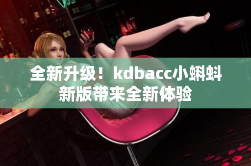 全新升级！kdbacc小蝌蚪新版带来全新体验