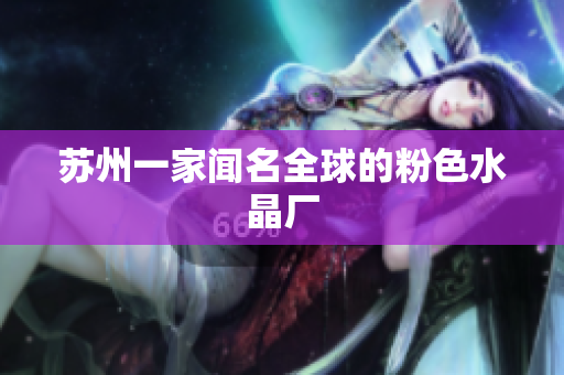 苏州一家闻名全球的粉色水晶厂