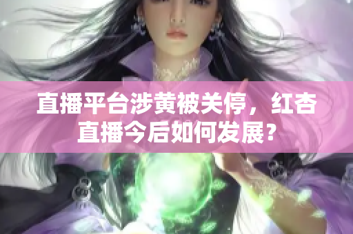 直播平台涉黄被关停，红杏直播今后如何发展？