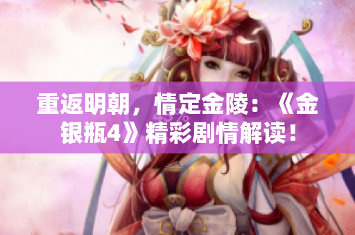 重返明朝，情定金陵：《金银瓶4》精彩剧情解读！