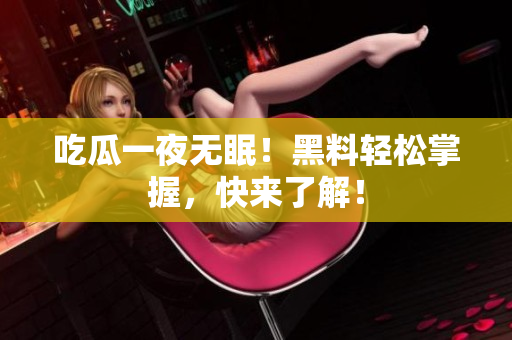 吃瓜一夜无眠！黑料轻松掌握，快来了解！