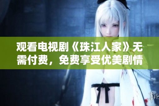 观看电视剧《珠江人家》无需付费，免费享受优美剧情