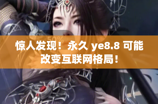 惊人发现！永久 ye8.8 可能改变互联网格局！