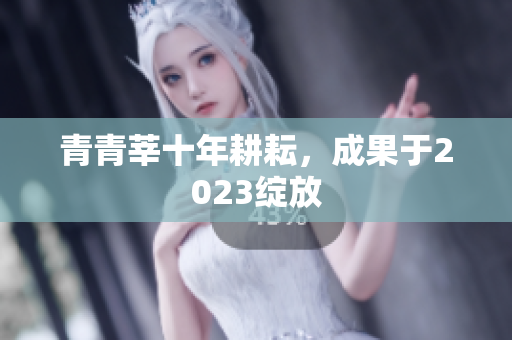 青青莘十年耕耘，成果于2023绽放