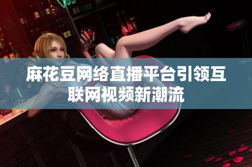 麻花豆网络直播平台引领互联网视频新潮流